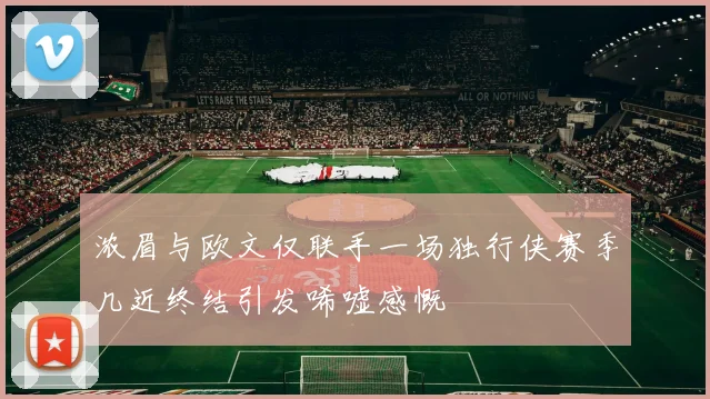 浓眉与欧文仅联手一场独行侠赛季几近终结引发唏嘘感慨