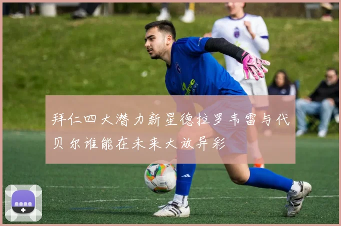 拜仁四大潜力新星德拉罗韦雷与代贝尔谁能在未来大放异彩