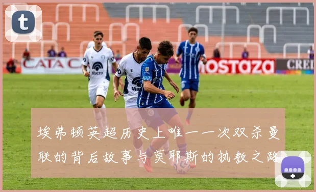 埃弗顿英超历史上唯一一次双杀曼联的背后故事与莫耶斯的执教之路