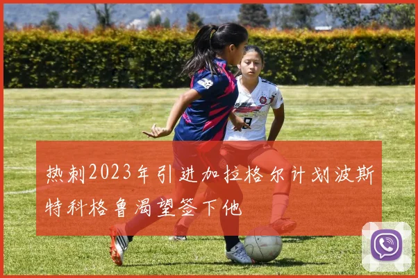 热刺2023年引进加拉格尔计划波斯特科格鲁渴望签下他