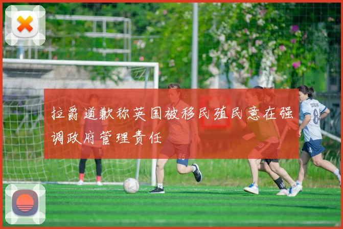拉爵道歉称英国被移民殖民意在强调政府管理责任