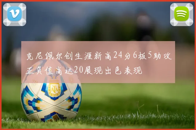 克尼佩尔创生涯新高24分6板5助攻正负值高达20展现出色表现