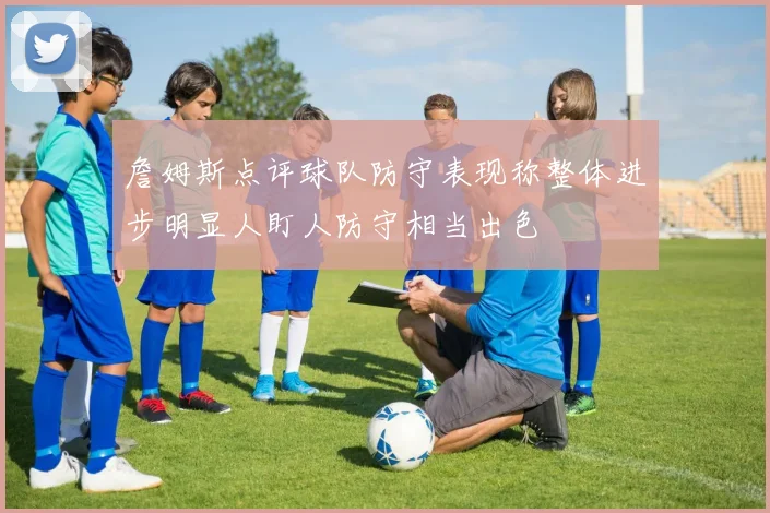 詹姆斯点评球队防守表现称整体进步明显人盯人防守相当出色