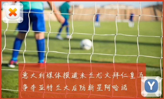 意大利媒体报道米兰尤文拜仁皇马争夺亚特兰大后防新星阿哈诺