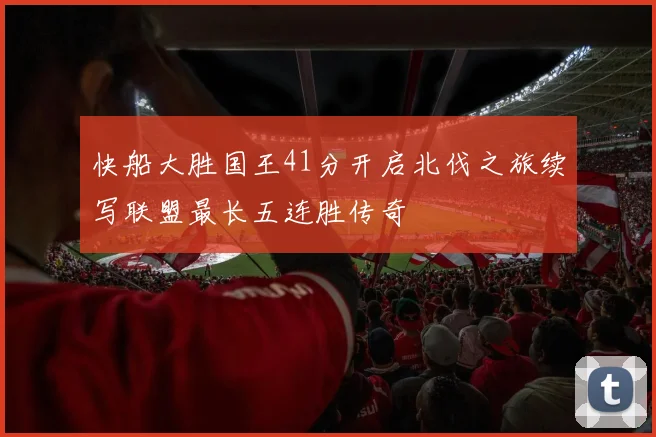 快船大胜国王41分开启北伐之旅续写联盟最长五连胜传奇
