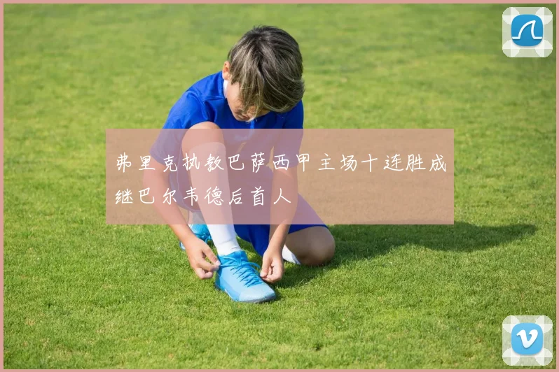 弗里克执教巴萨西甲主场十连胜成继巴尔韦德后首人