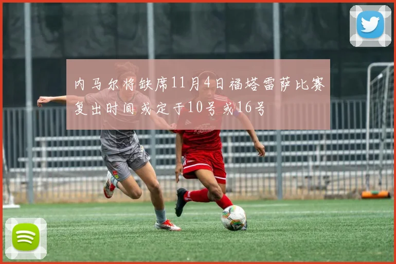 内马尔将缺席11月4日福塔雷萨比赛复出时间或定于10号或16号