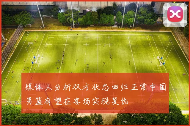媒体人分析双方状态回归正常中国男篮有望在客场实现复仇