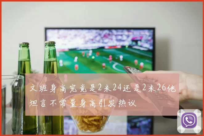 文班身高究竟是2米24还是2米26他坦言不常量身高引发热议