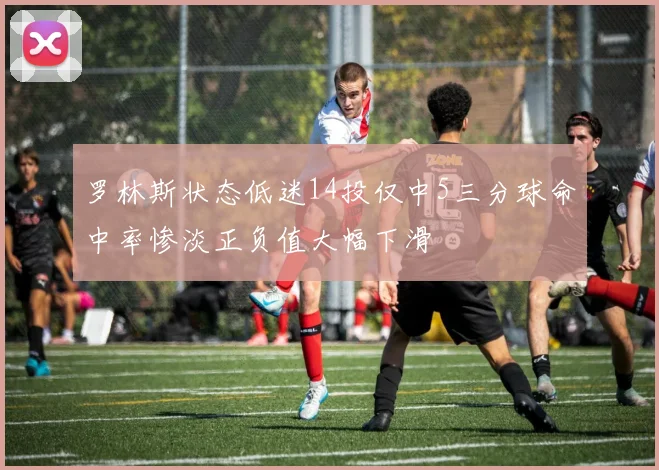 罗林斯状态低迷14投仅中5三分球命中率惨淡正负值大幅下滑