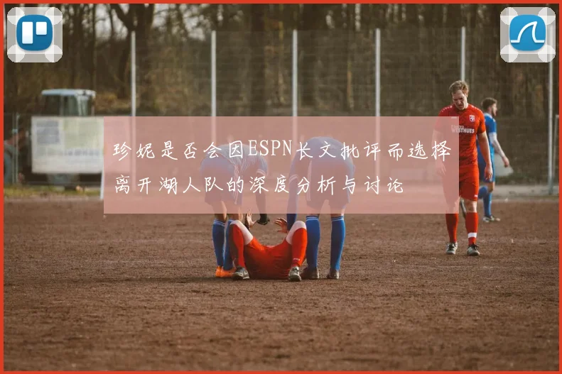 珍妮是否会因ESPN长文批评而选择离开湖人队的深度分析与讨论