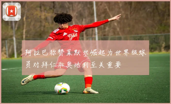 阿拉巴称赞莱默尔崛起为世界级球员对拜仁和奥地利至关重要