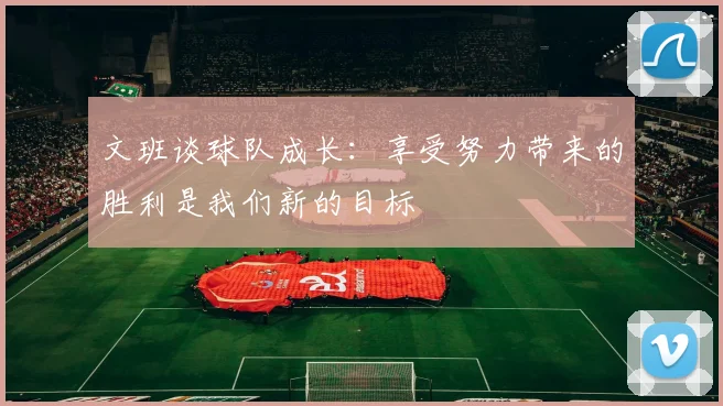 文班谈球队成长：享受努力带来的胜利是我们新的目标