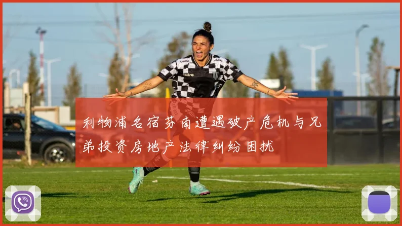利物浦名宿芬南遭遇破产危机与兄弟投资房地产法律纠纷困扰