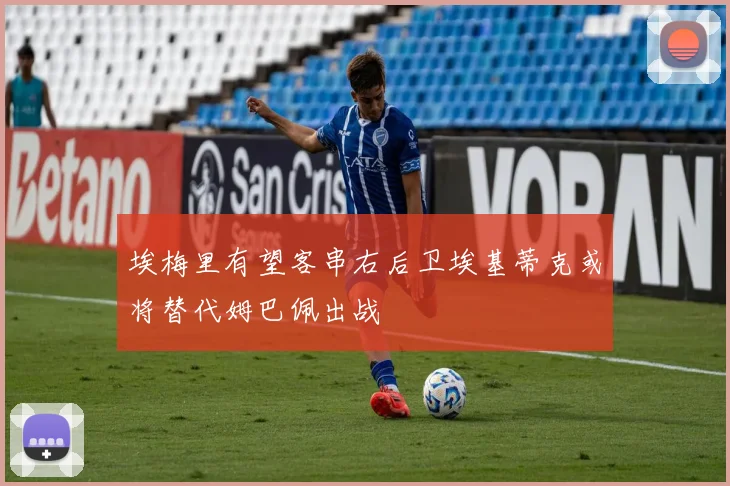 埃梅里有望客串右后卫埃基蒂克或将替代姆巴佩出战