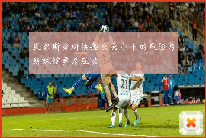 皮尔斯分析快船交易小卡的风险与新球馆票房压力