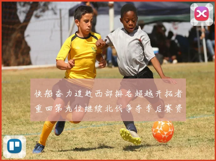 快船奋力追赶西部排名超越开拓者重回第九位继续北伐争夺季后赛资格