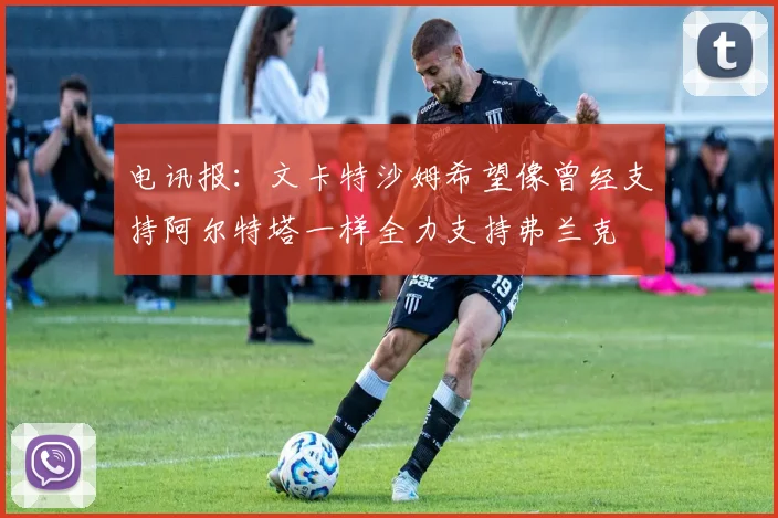 电讯报：文卡特沙姆希望像曾经支持阿尔特塔一样全力支持弗兰克