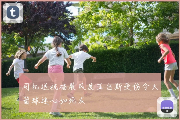 司机送祝福展风度亚当斯受伤令火箭球迷心如死灰