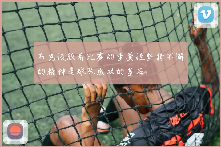 布克谈胶着比赛的重要性坚持不懈的精神是球队成功的基石