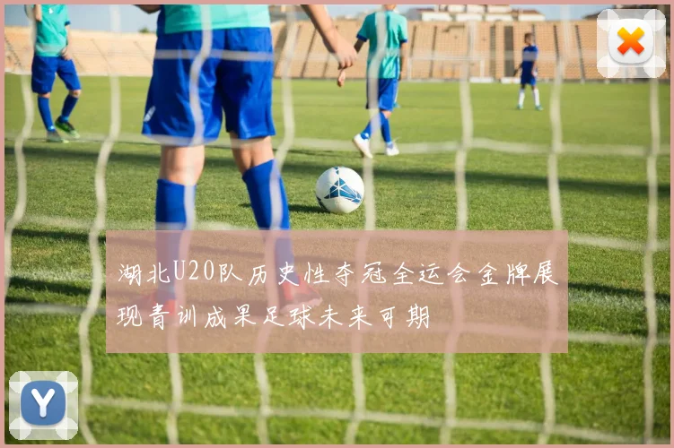 湖北U20队历史性夺冠全运会金牌展现青训成果足球未来可期