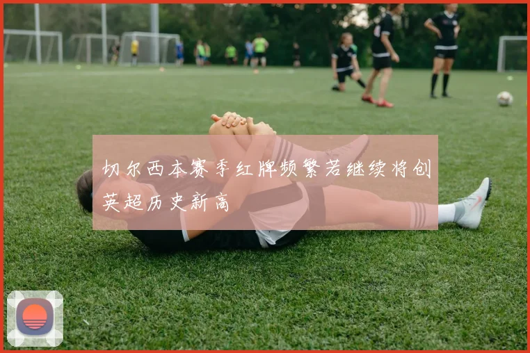 切尔西本赛季红牌频繁若继续将创英超历史新高