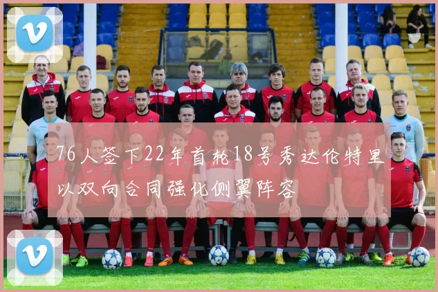 76人签下22年首轮18号秀达伦特里以双向合同强化侧翼阵容