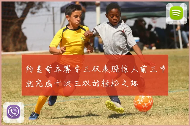 约基奇本赛季三双表现惊人前三节就完成十次三双的轻松之路