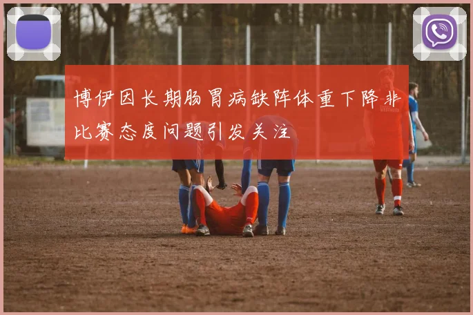 博伊因长期肠胃病缺阵体重下降非比赛态度问题引发关注