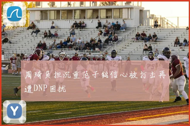 周琦负担沉重范子铭信心被打击再遭DNP困扰