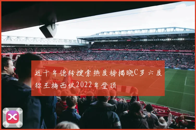 近十年德转搜索热度榜揭晓C罗六度称王梅西仅2022年登顶