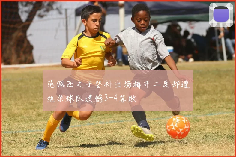 范佩西之子替补出场梅开二度却遭绝杀球队遗憾3-4落败