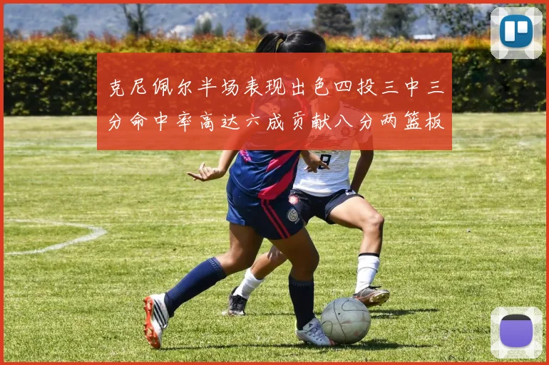 克尼佩尔半场表现出色四投三中三分命中率高达六成贡献八分两篮板
