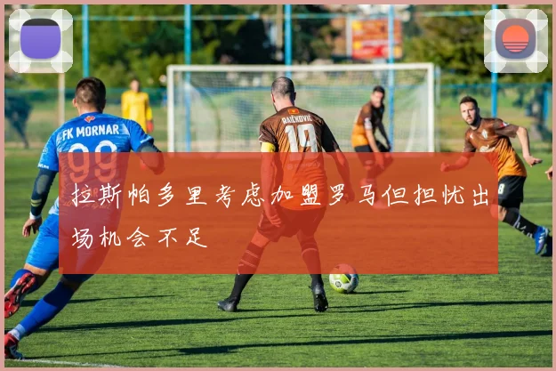 拉斯帕多里考虑加盟罗马但担忧出场机会不足