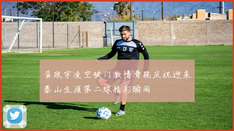 黄政宇凌空破门激情滑跪庆祝迎来泰山生涯第二球精彩瞬间