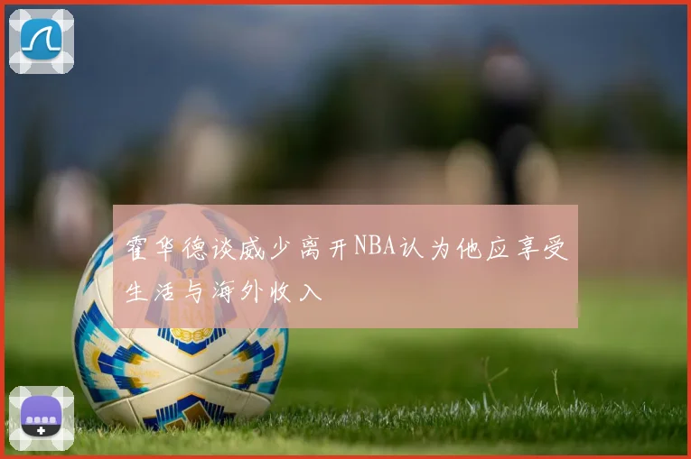 霍华德谈威少离开NBA认为他应享受生活与海外收入