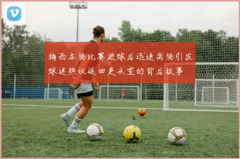 梅西本场比赛进球后迅速离场引发球迷热议返回更衣室的背后故事