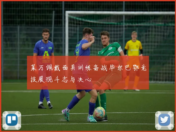 莱万佩戴面具训练备战毕尔巴鄂竞技展现斗志与决心